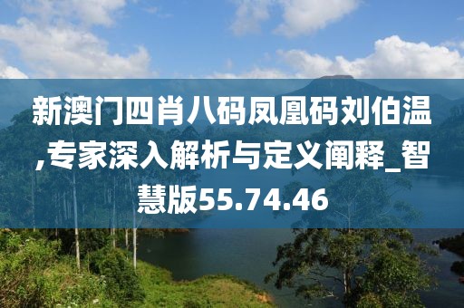 新澳门四肖八码凤凰码刘伯温,专家深入解析与定义阐释_智慧版55.74.46