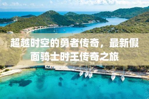 超越时空的勇者传奇，最新假面骑士时王传奇之旅