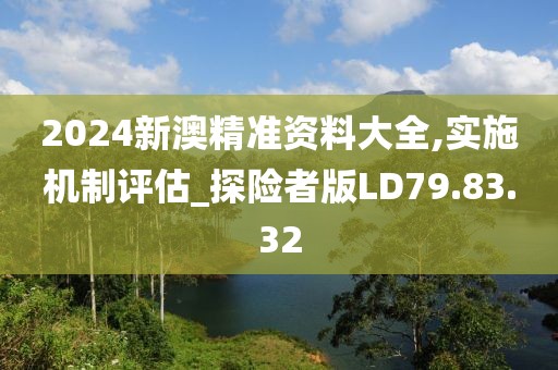 2024新澳精准资料大全,实施机制评估_探险者版LD79.83.32