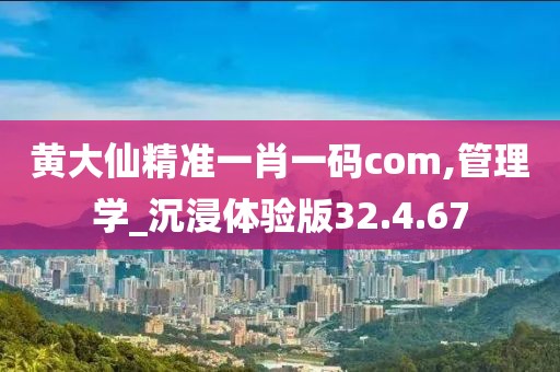 黄大仙精准一肖一码com,管理学_沉浸体验版32.4.67