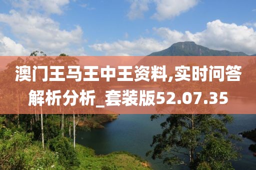澳门王马王中王资料,实时问答解析分析_套装版52.07.35