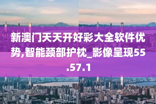 新澳门天天开好彩大全软件优势,智能颈部护枕_影像呈现55.57.1