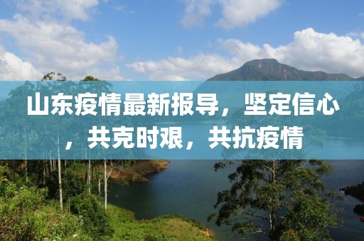 山东疫情最新报导，坚定信心，共克时艰，共抗疫情