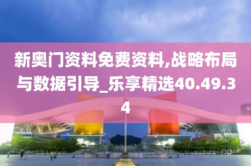新奥门资料免费资料,战略布局与数据引导_乐享精选40.49.34