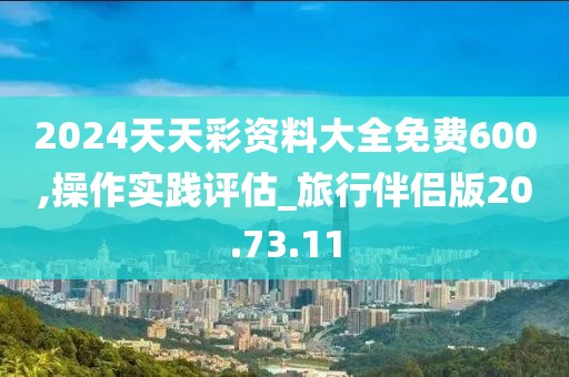 2024天天彩资料大全免费600,操作实践评估_旅行伴侣版20.73.11