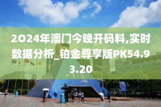 2O24年澳门今晚开码料,实时数据分析_铂金尊享版PK54.93.20