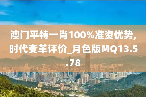 澳门平特一肖100%准资优势,时代变革评价_月色版MQ13.5.78