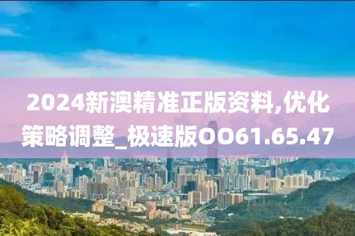 2024新澳精准正版资料,优化策略调整_极速版OO61.65.47