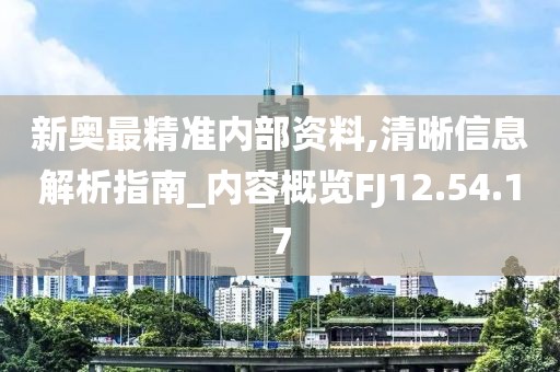 新奥最精准内部资料,清晰信息解析指南_内容概览FJ12.54.17