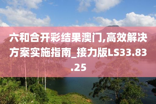 六和合开彩结果澳门,高效解决方案实施指南_接力版LS33.83.25