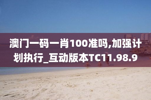 澳门一码一肖100准吗,加强计划执行_互动版本TC11.98.9