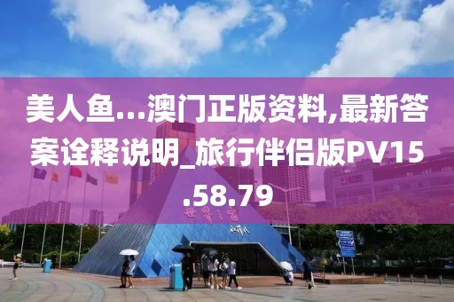 美人鱼…澳门正版资料,最新答案诠释说明_旅行伴侣版PV15.58.79