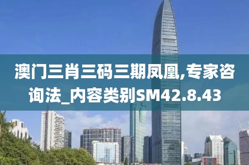 澳门三肖三码三期凤凰,专家咨询法_内容类别SM42.8.43
