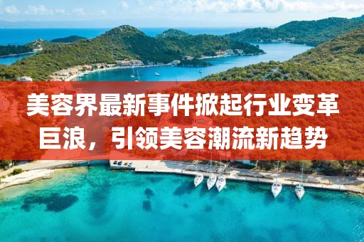 美容界最新事件掀起行业变革巨浪，引领美容潮流新趋势