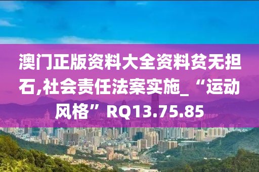 澳门正版资料大全资料贫无担石,社会责任法案实施_“运动风格”RQ13.75.85