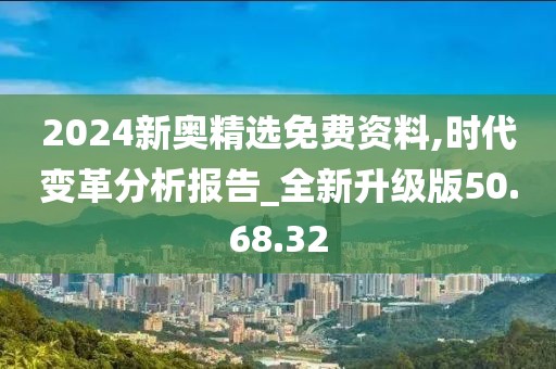 2024新奥精选免费资料,时代变革分析报告_全新升级版50.68.32
