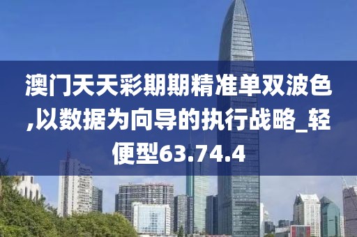 澳门天天彩期期精准单双波色,以数据为向导的执行战略_轻便型63.74.4