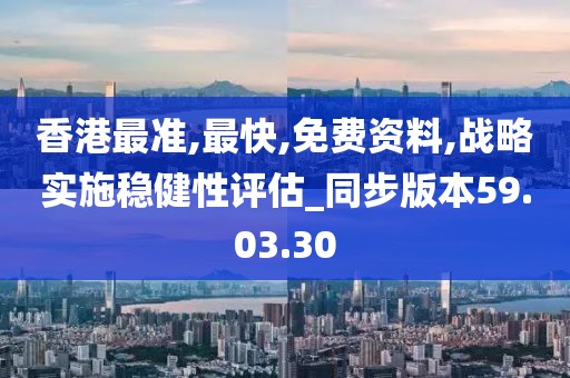 香港最准,最快,免费资料,战略实施稳健性评估_同步版本59.03.30
