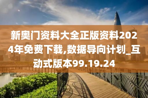 新奥门资料大全正版资料2024年免费下载,数据导向计划_互动式版本99.19.24
