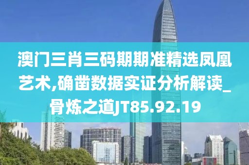 澳门三肖三码期期准精选凤凰艺术,确凿数据实证分析解读_骨炼之道JT85.92.19