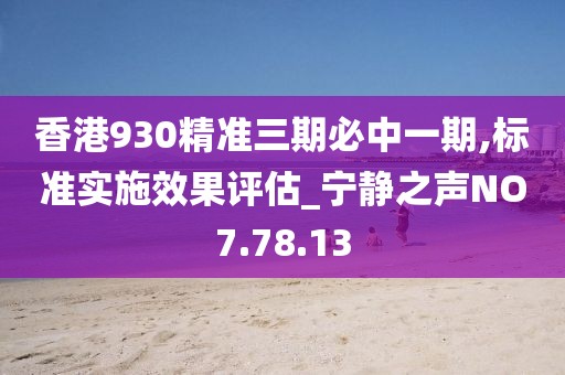 香港930精准三期必中一期,标准实施效果评估_宁静之声NO7.78.13