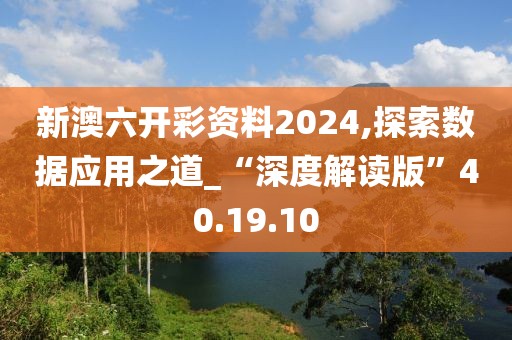 新澳六开彩资料2024,探索数据应用之道_“深度解读版”40.19.10