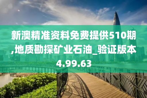 新澳精准资料免费提供510期,地质勘探矿业石油_验证版本4.99.63