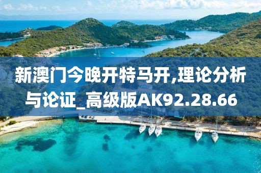 新澳门今晚开特马开,理论分析与论证_高级版AK92.28.66
