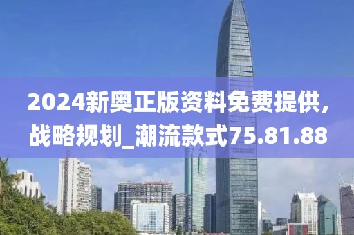 2024新奥正版资料免费提供,战略规划_潮流款式75.81.88