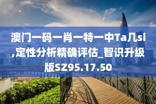 澳门一码一肖一特一中Ta几si,定性分析精确评估_智识升级版SZ95.17.50