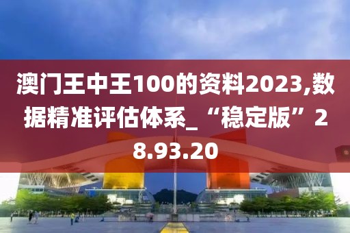 澳门王中王100的资料2023,数据精准评估体系_“稳定版”28.93.20