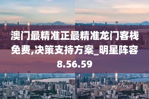 澳门最精准正最精准龙门客栈免费,决策支持方案_明星阵容8.56.59