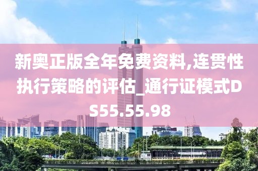 新奥正版全年免费资料,连贯性执行策略的评估_通行证模式DS55.55.98
