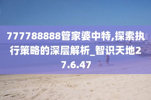 777788888管家婆中特,探索执行策略的深层解析_智识天地27.6.47
