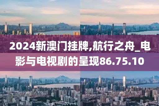 2024新澳门挂牌,航行之舟_电影与电视剧的呈现86.75.10