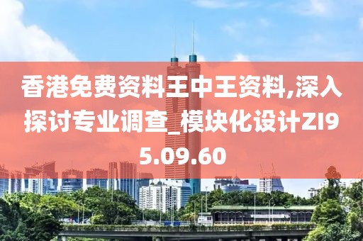 香港免费资料王中王资料,深入探讨专业调查_模块化设计ZI95.09.60