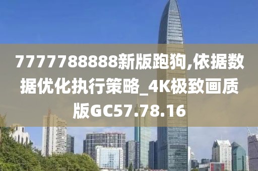 7777788888新版跑狗,依据数据优化执行策略_4K极致画质版GC57.78.16