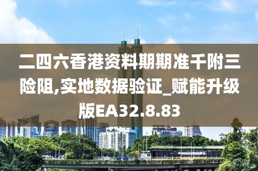 二四六香港资料期期准千附三险阻,实地数据验证_赋能升级版EA32.8.83