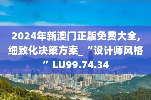 2024年新澳门正版免费大全,细致化决策方案_“设计师风格”LU99.74.34