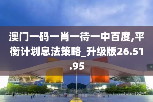 澳门一码一肖一待一中百度,平衡计划息法策略_升级版26.51.95