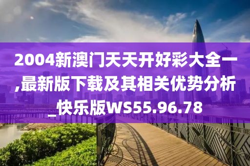 2004新澳门天天开好彩大全一,最新版下载及其相关优势分析_快乐版WS55.96.78