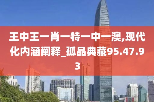 王中王一肖一特一中一澳,现代化内涵阐释_孤品典藏95.47.93