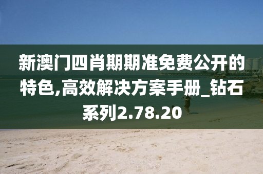 新澳门四肖期期准免费公开的特色,高效解决方案手册_钻石系列2.78.20