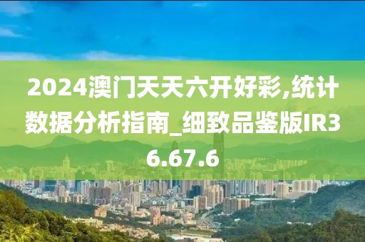 2024澳门天天六开好彩,统计数据分析指南_细致品鉴版IR36.67.6