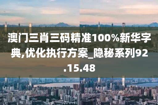 澳门三肖三码精准100%新华字典,优化执行方案_隐秘系列92.15.48