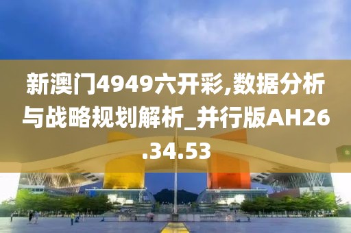 新澳门4949六开彩,数据分析与战略规划解析_并行版AH26.34.53