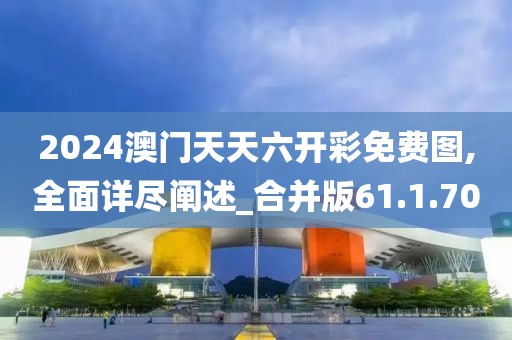 2024澳门天天六开彩免费图,全面详尽阐述_合并版61.1.70