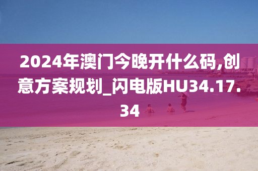 2024年澳门今晚开什么码,创意方案规划_闪电版HU34.17.34