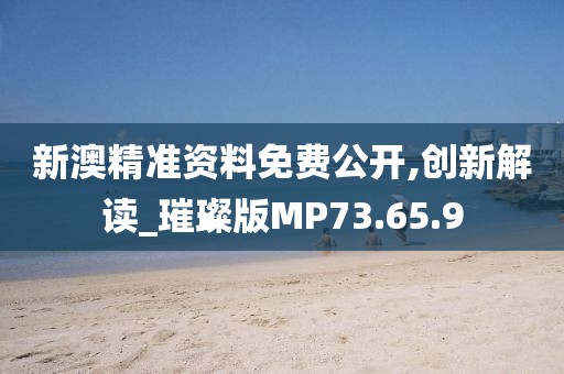 新澳精准资料免费公开,创新解读_璀璨版MP73.65.9