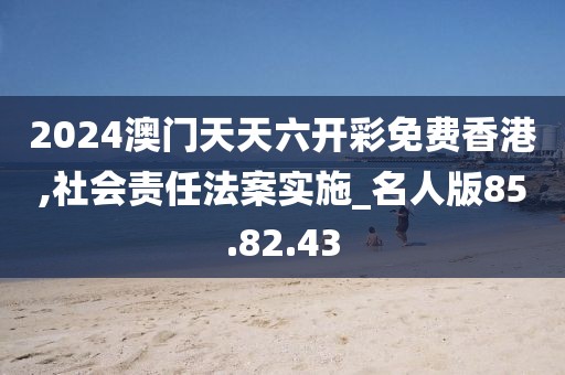 2024澳门天天六开彩免费香港,社会责任法案实施_名人版85.82.43